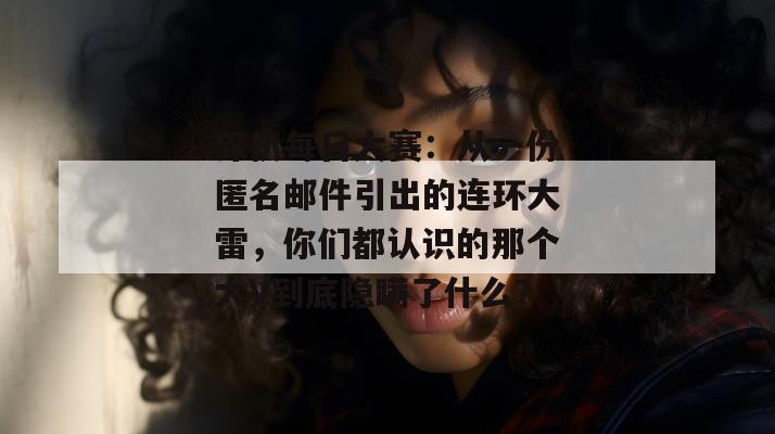 深扒每日大赛：从一份匿名邮件引出的连环大雷，你们都认识的那个大V到底隐瞒了什么？