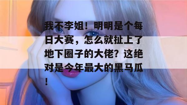 我不李姐！明明是个每日大赛，怎么就扯上了地下圈子的大佬？这绝对是今年最大的黑马瓜！