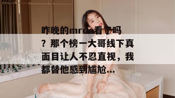 昨晚的mrds看了吗？那个榜一大哥线下真面目让人不忍直视，我都替他感到尴尬...